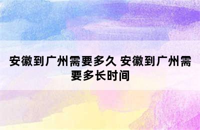 安徽到广州需要多久 安徽到广州需要多长时间